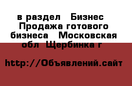  в раздел : Бизнес » Продажа готового бизнеса . Московская обл.,Щербинка г.